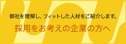 採用をお考えの企業様へ　御社を理解し、フィットした人材をご紹介します。